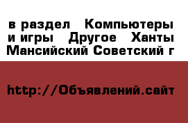  в раздел : Компьютеры и игры » Другое . Ханты-Мансийский,Советский г.